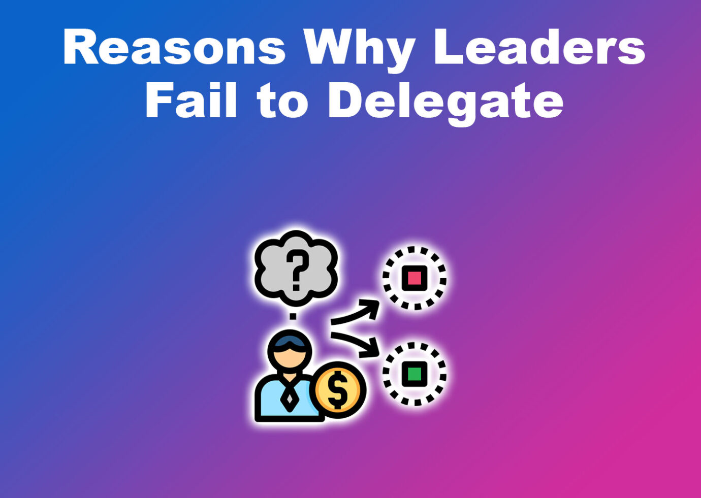 Reasons Why Leaders Fail to Delegate
